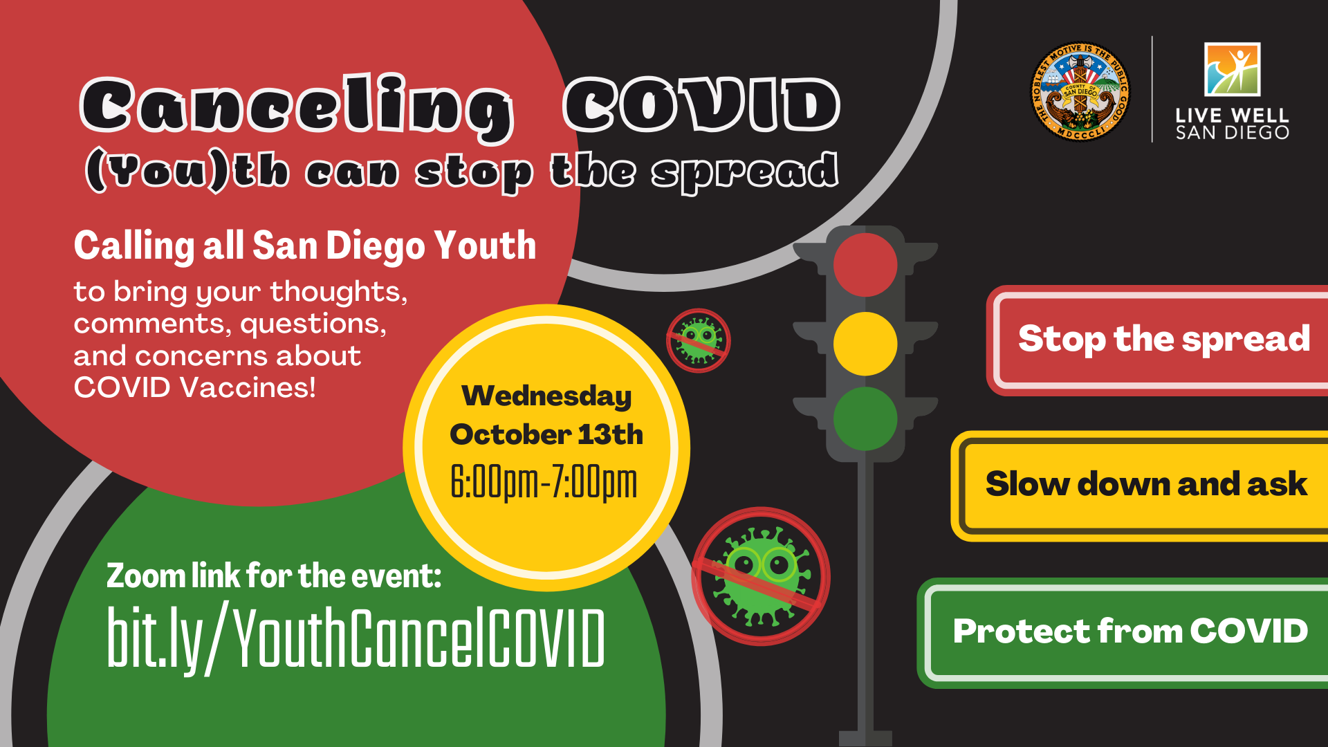 Cancelling COVID Telebriefing: (You)th can stop the spread. Calling all San Diego Youth to bring your thoughts, comments, questions, and concerns about COVID vaccines! Wednesday, October 13, 6:00-7:00pm. Stop the spread, slow down and ask, protect from COVID.